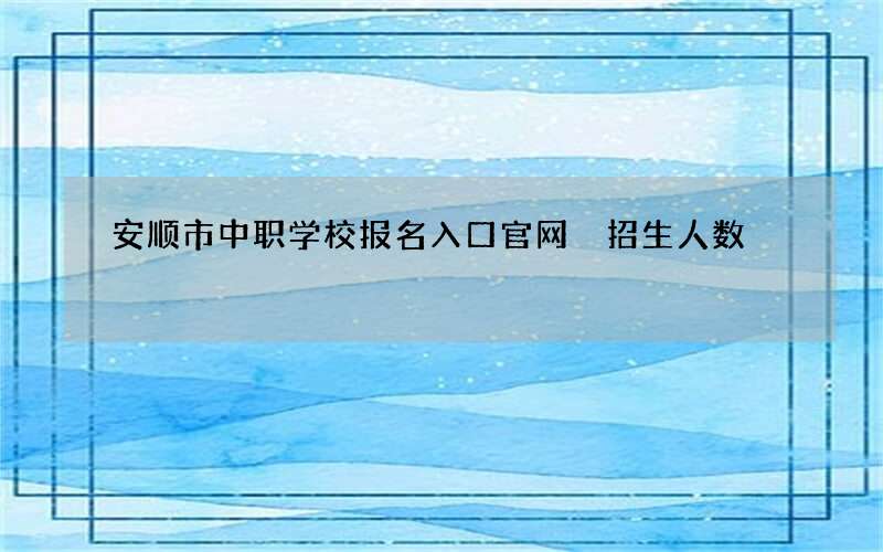 安顺市中职学校报名入口官网 招生人数